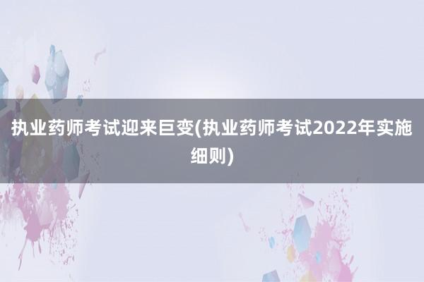执业药师考试迎来巨变(执业药师考试2022年实施细则)