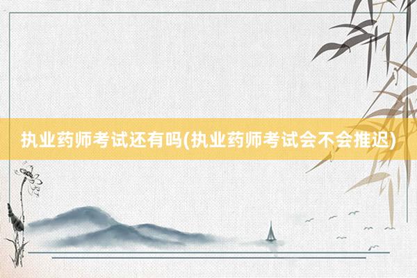 执业药师考试还有吗(执业药师考试会不会推迟)