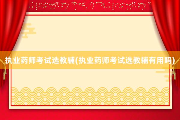 执业药师考试选教辅(执业药师考试选教辅有用吗)