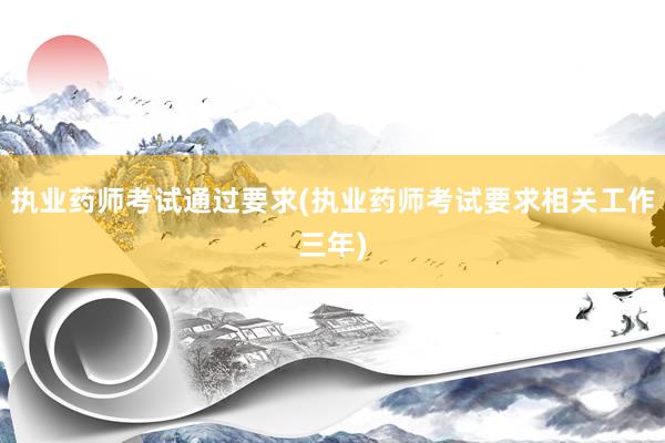 执业药师考试通过要求(执业药师考试要求相关工作三年)