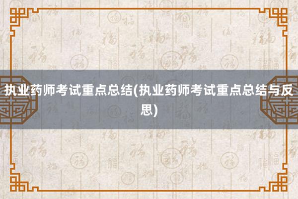 执业药师考试重点总结(执业药师考试重点总结与反思)