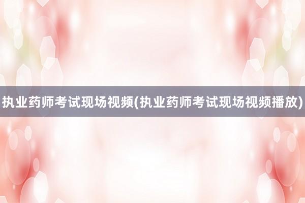 执业药师考试现场视频(执业药师考试现场视频播放)