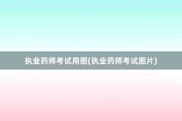 执业药师考试用图(执业药师考试图片)