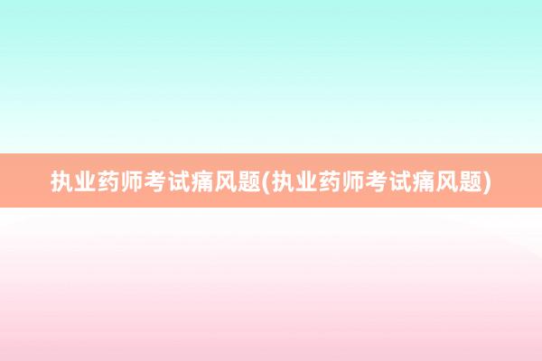 执业药师考试痛风题(执业药师考试痛风题)