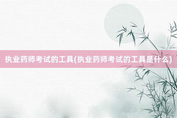 执业药师考试的工具(执业药师考试的工具是