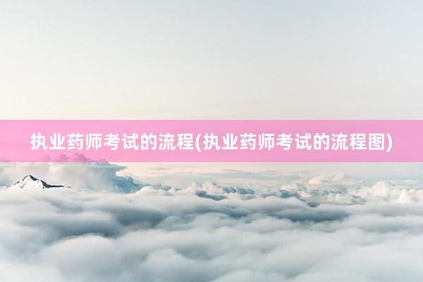 执业药师考试的流程(执业药师考试的流程图)