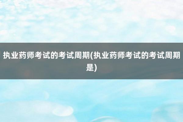 执业药师考试的考试周期(执业药师考试的考