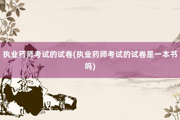 执业药师考试的试卷(执业药师考试的试卷是