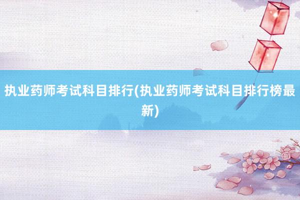 执业药师考试科目排行(执业药师考试科目排行榜最新)