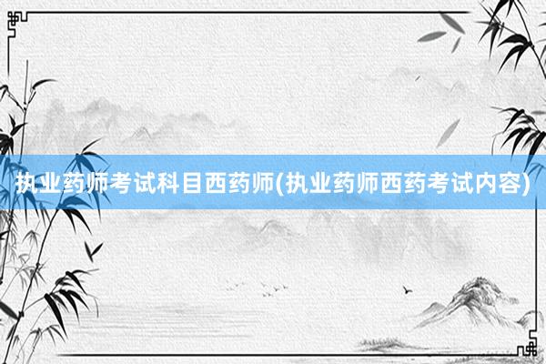 执业药师考试科目西药师(执业药师西药考试内容)