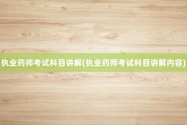 执业药师考试科目讲解(执业药师考试科目讲解内容)