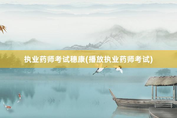 执业药师考试穗康(播放执业药师考试)
