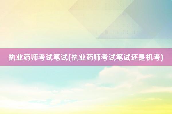 执业药师考试笔试(执业药师考试笔试还是机