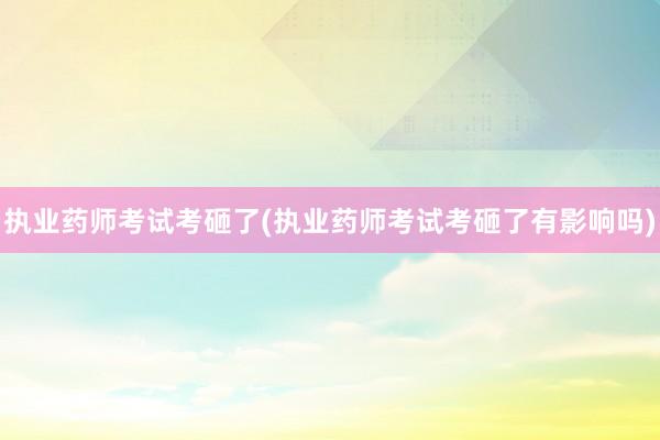 执业药师考试考砸了(执业药师考试考砸了有