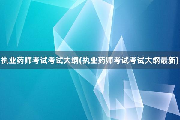 执业药师考试考试大纲(执业药师考试考试大纲最新)