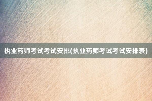 执业药师考试考试安排(执业药师考试考试安排表)