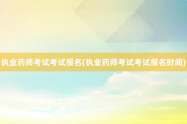 执业药师考试考试报名(执业药师考试考试报