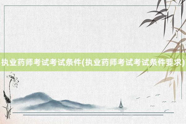 执业药师考试考试条件(执业药师考试考试条件要求)