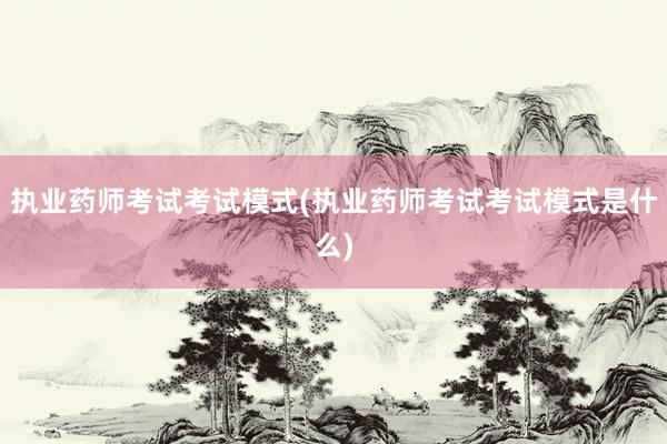 执业药师考试考试模式(执业药师考试考试模式是什么)