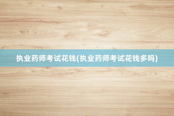 执业药师考试花钱(执业药师考试花钱多吗)