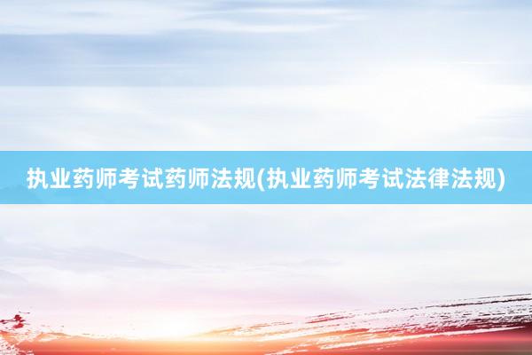 执业药师考试药师法规(执业药师考试法律法规)