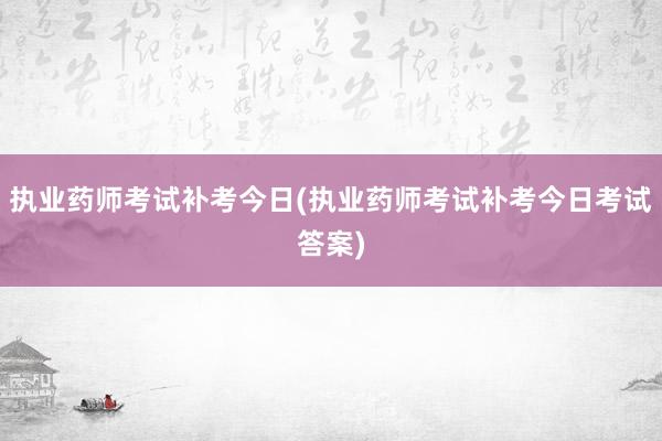 执业药师考试补考今日(执业药师考试补考今日考试答案)