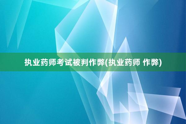 执业药师考试被判作弊(执业药师 作弊)
