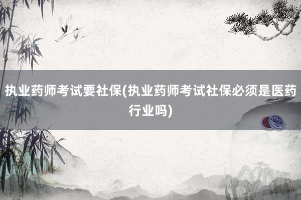 执业药师考试要社保(执业药师考试社保必须是医药行业吗)