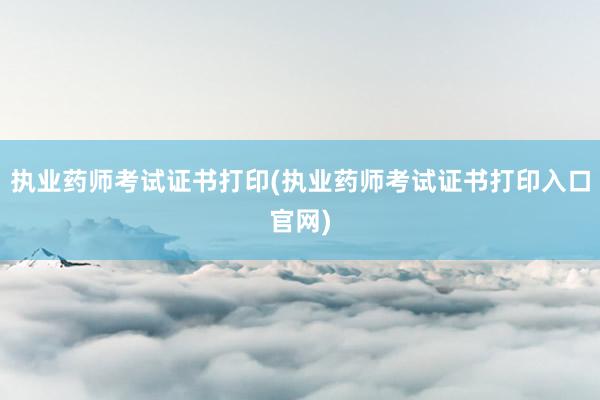 执业药师考试证书打印(执业药师考试证书打