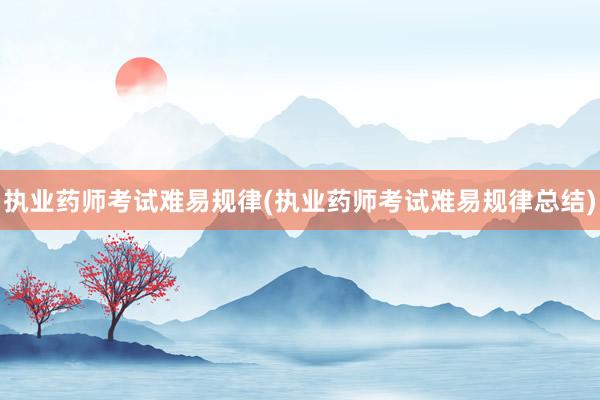 执业药师考试难易规律(执业药师考试难易规律总结)