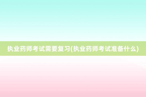 执业药师考试需要复习(执业药师考试准备什么)