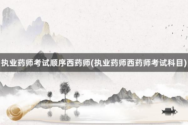 执业药师考试顺序西药师(执业药师西药师考试科目)
