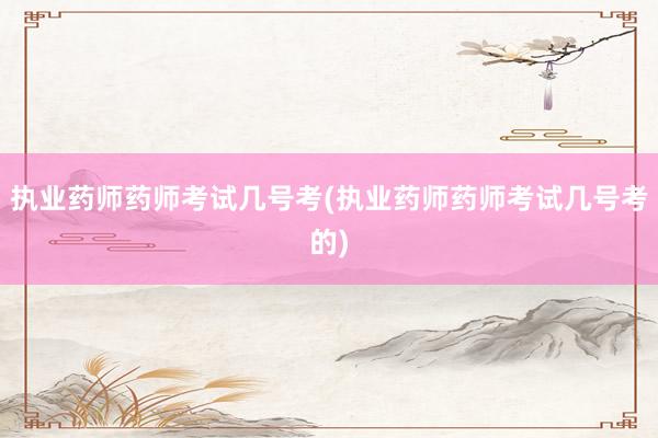 执业药师药师考试几号考(执业药师药师考试几号考的)