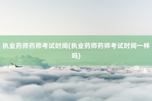 执业药师药师考试时间(执业药师药师考试时间一样吗)