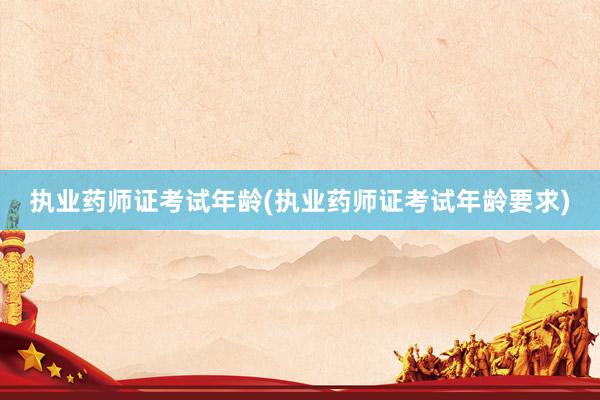 执业药师证考试年龄(执业药师证考试年龄要