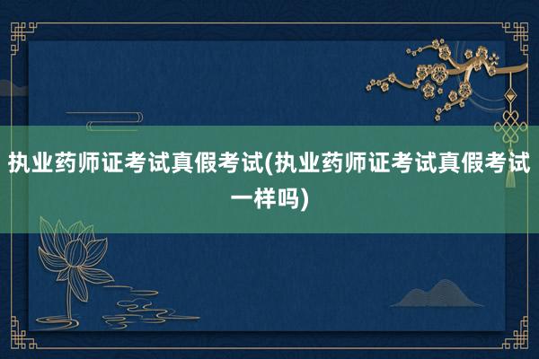 执业药师证考试真假考试(执业药师证考试真