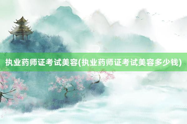 执业药师证考试美容(执业药师证考试美容多