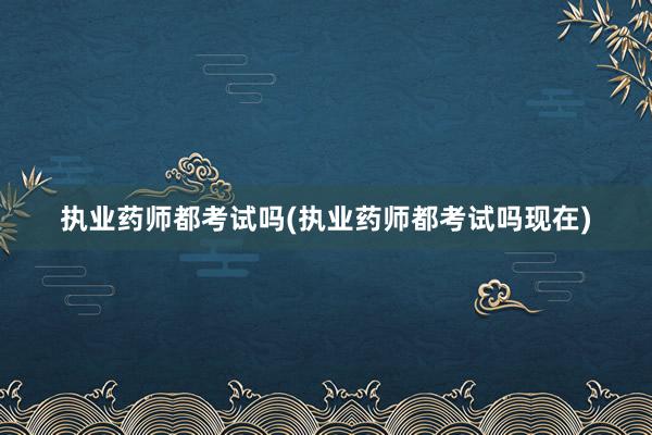执业药师都考试吗(执业药师都考试吗现在)