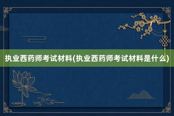 执业西药师考试材料(执业西药师考试材料是什么)