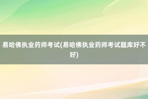 易哈佛执业药师考试(易哈佛执业药师考试题库好不好)