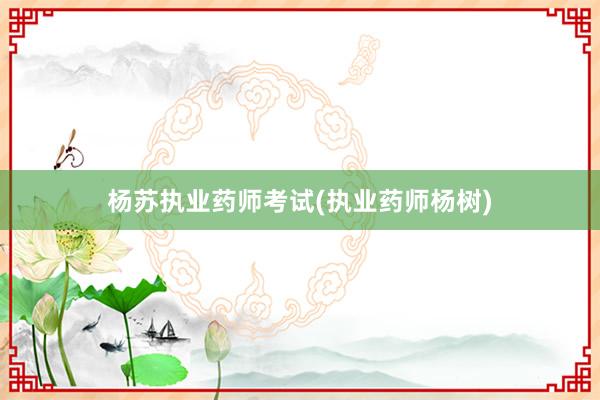 杨苏执业药师考试(执业药师杨树)