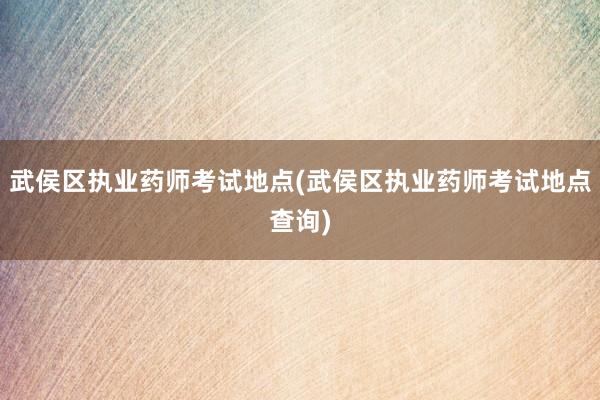 武侯区执业药师考试地点(武侯区执业药师考试地点查询)
