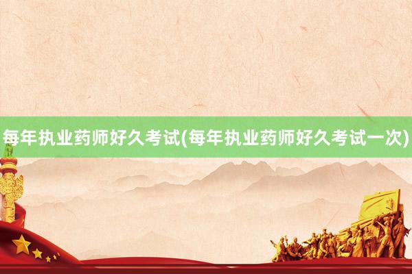 每年执业药师好久考试(每年执业药师好久考试一次)