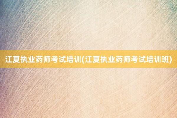 江夏执业药师考试培训(江夏执业药师考试培训班)