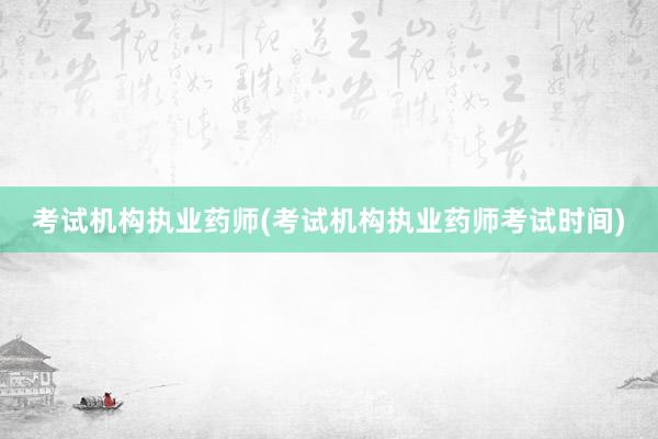 考试机构执业药师(考试机构执业药师考试时