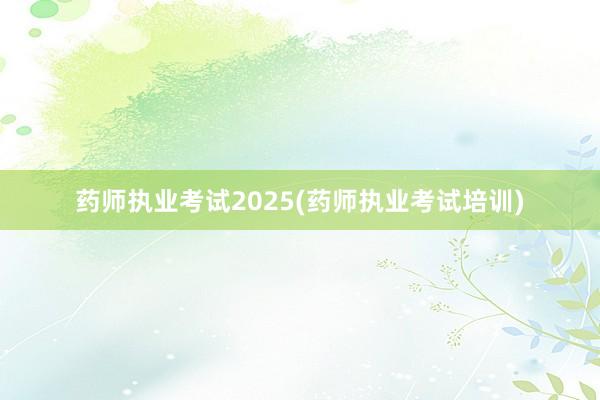 药师执业考试2025(药师执业考试培训)