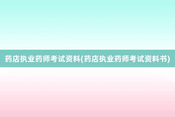 药店执业药师考试资料(药店执业药师考试资料书)