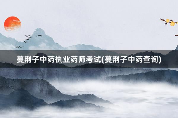蔓荆子中药执业药师考试(蔓荆子中药查询)