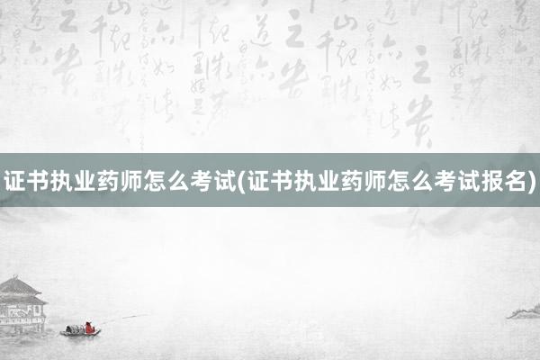 证书执业药师怎么考试(证书执业药师怎么考试报名)