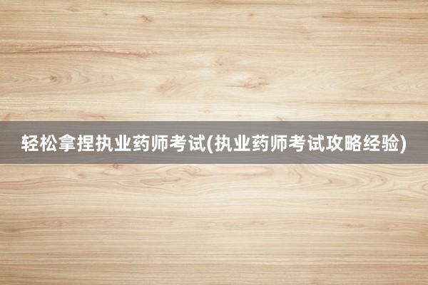 轻松拿捏执业药师考试(执业药师考试攻略经验)